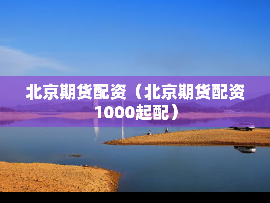 北京期货配资（北京期货配资1000起配）