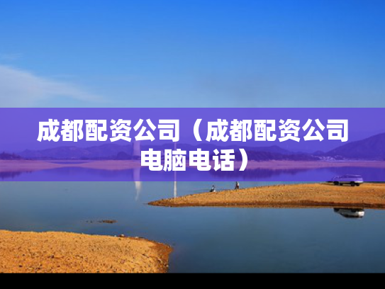 成都配资公司（成都配资公司电脑电话）