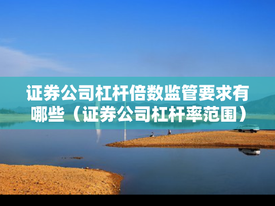 证券公司杠杆倍数监管要求有哪些（证券公司杠杆率范围）