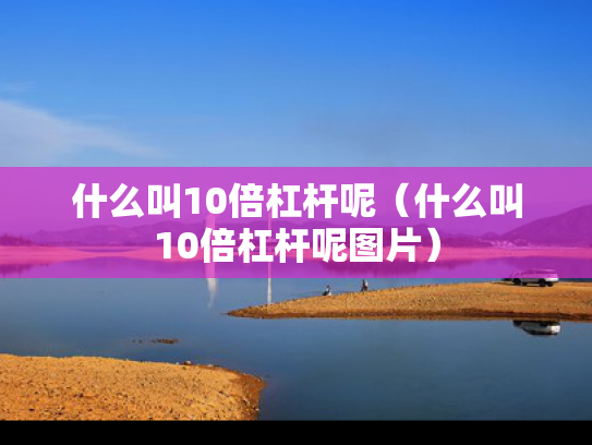 什么叫10倍杠杆呢（什么叫10倍杠杆呢图片）