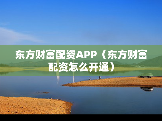 东方财富配资APP（东方财富配资怎么开通）