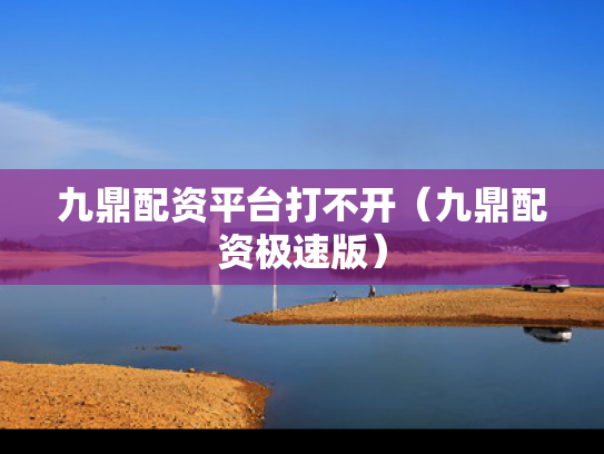 九鼎配资平台打不开（九鼎配资极速版）