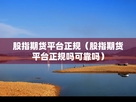 股指期货平台正规（股指期货平台正规吗可靠吗）