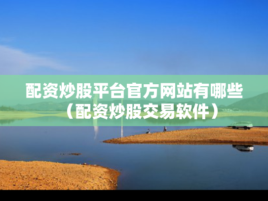 配资炒股平台官方网站有哪些（配资炒股交易软件）