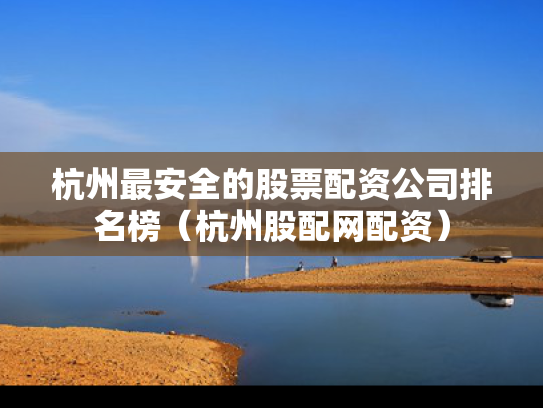 杭州最安全的股票配资公司排名榜（杭州股配网配资）