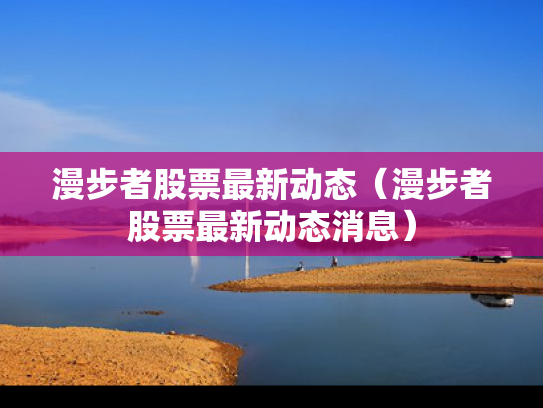 漫步者股票最新动态（漫步者股票最新动态消息）
