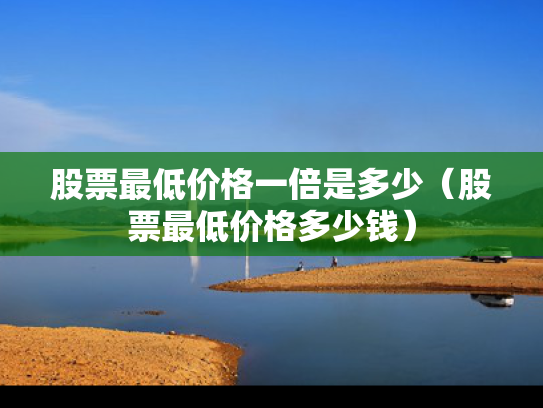股票最低价格一倍是多少（股票最低价格多少钱）