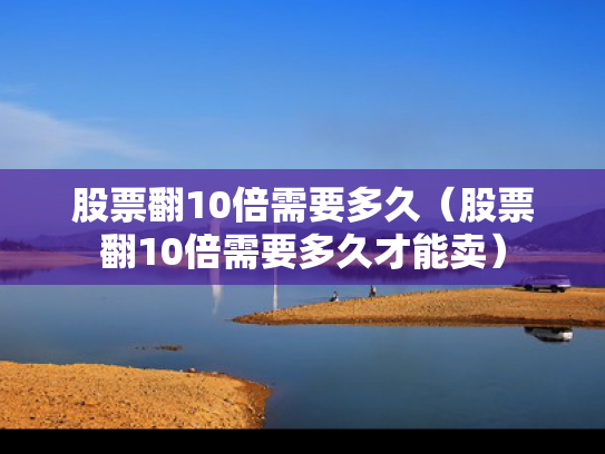 股票翻10倍需要多久（股票翻10倍需要多久才能卖）