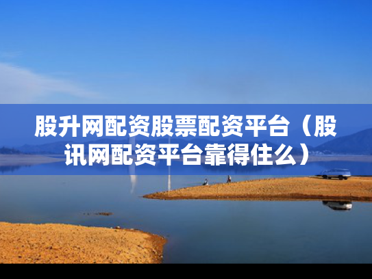 股升网配资股票配资平台（股讯网配资平台靠得住么）