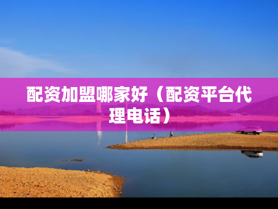 配资加盟哪家好（配资平台代理电话）