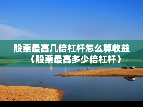 股票最高几倍杠杆怎么算收益（股票最高多少倍杠杆）