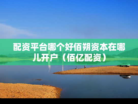 配资平台哪个好佰朔资本在哪儿开户（佰亿配资）
