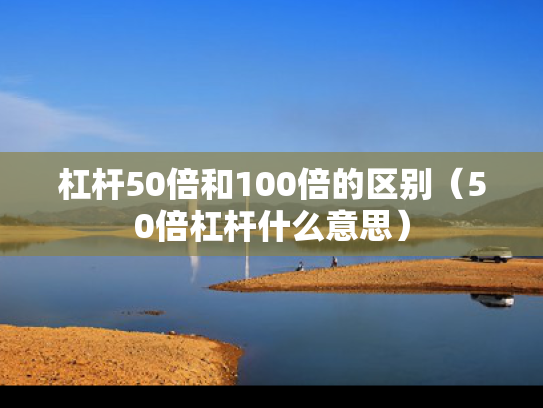杠杆50倍和100倍的区别（50倍杠杆什么意思）