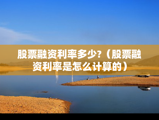 股票融资利率多少?（股票融资利率是怎么计算的）
