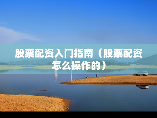 股票配资入门指南（股票配资怎么操作的）