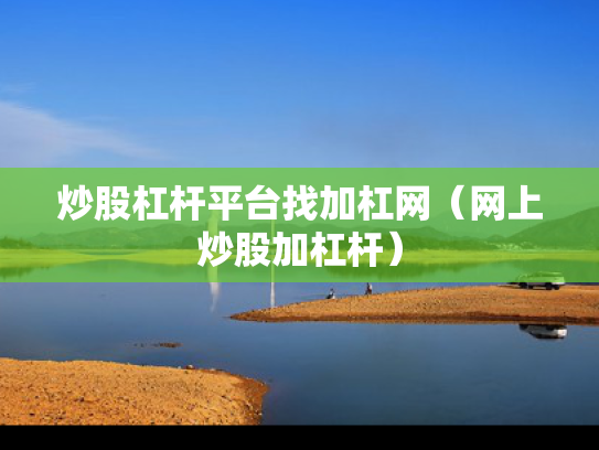 炒股杠杆平台找加杠网（网上炒股加杠杆）