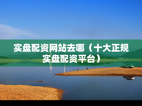 实盘配资网站去哪（十大正规实盘配资平台）