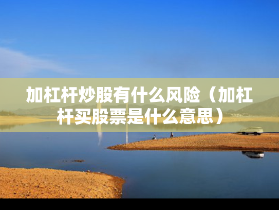 加杠杆炒股有什么风险（加杠杆买股票是什么意思）