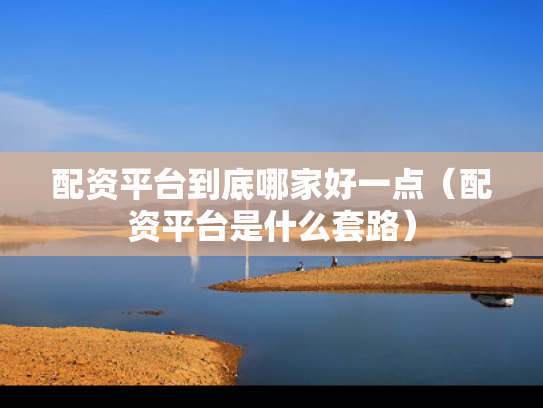 配资平台到底哪家好一点（配资平台是什么套路）