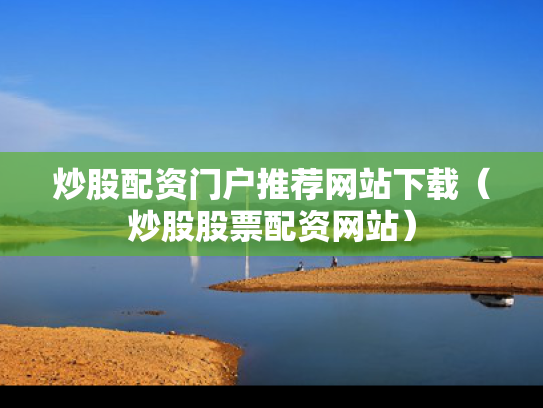 炒股配资门户推荐网站下载（炒股股票配资网站）