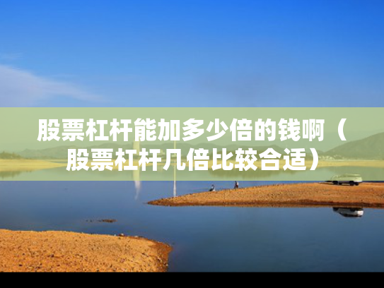 股票杠杆能加多少倍的钱啊（股票杠杆几倍比较合适）