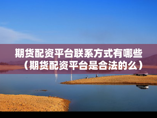 期货配资平台联系方式有哪些（期货配资平台是合法的么）