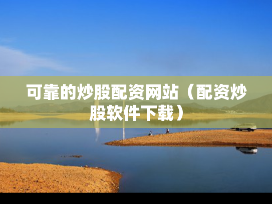 可靠的炒股配资网站（配资炒股软件下载）
