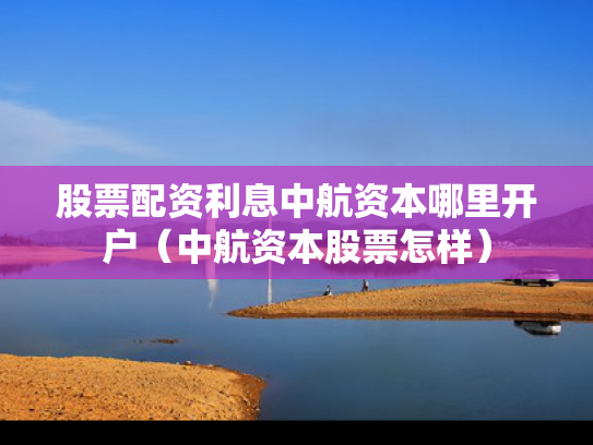 股票配资利息中航资本哪里开户（中航资本股票怎样）