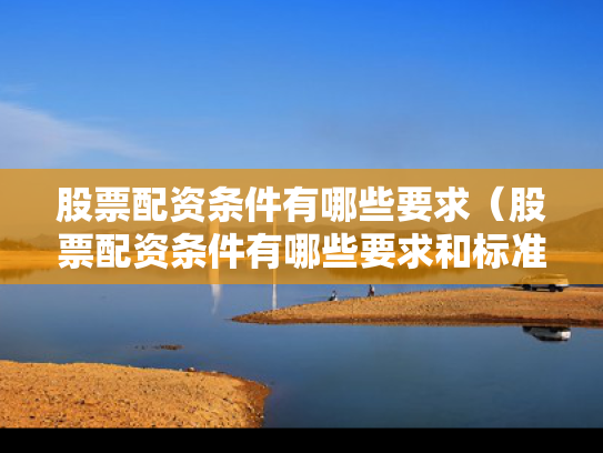 股票配资条件有哪些要求（股票配资条件有哪些要求和标准）