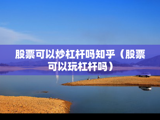股票可以炒杠杆吗知乎（股票可以玩杠杆吗）