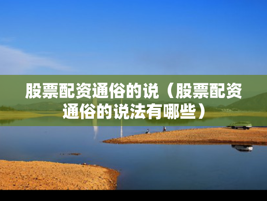 股票配资通俗的说（股票配资通俗的说法有哪些）