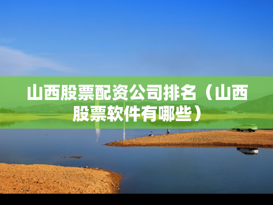 山西股票配资公司排名（山西股票软件有哪些）