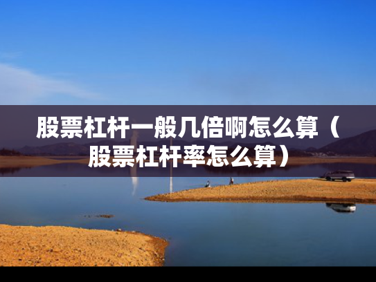 股票杠杆一般几倍啊怎么算（股票杠杆率怎么算）