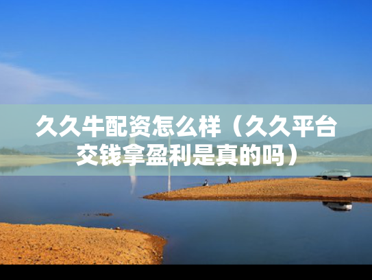久久牛配资怎么样（久久平台交钱拿盈利是真的吗）