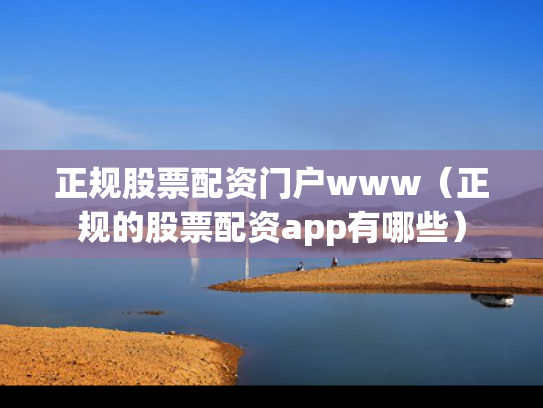正规股票配资门户www（正规的股票配资app有哪些）