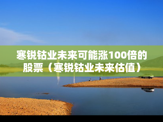 寒锐钴业未来可能涨100倍的股票（寒锐钴业未来估值）