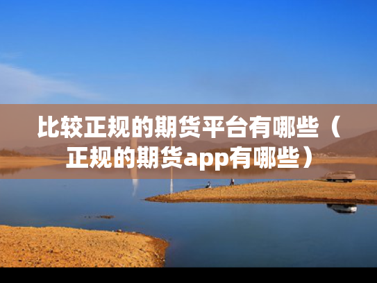 比较正规的期货平台有哪些（正规的期货app有哪些）
