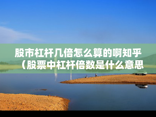 股市杠杆几倍怎么算的啊知乎（股票中杠杆倍数是什么意思）