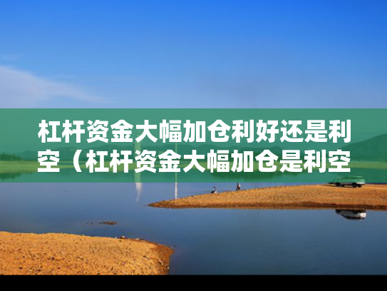 杠杆资金大幅加仓利好还是利空（杠杆资金大幅加仓是利空吗）