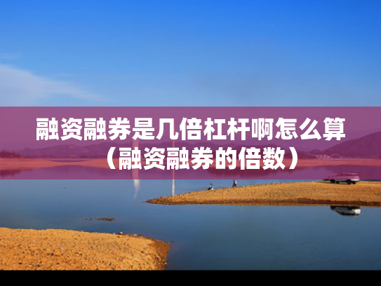 融资融券是几倍杠杆啊怎么算（融资融券的倍数）