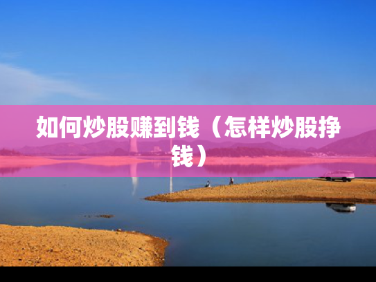 如何炒股赚到钱（怎样炒股挣钱）