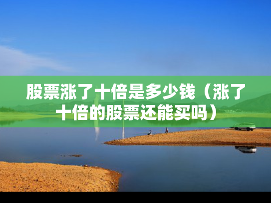 股票涨了十倍是多少钱（涨了十倍的股票还能买吗）