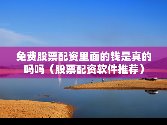 免费股票配资里面的钱是真的吗吗（股票配资软件推荐）