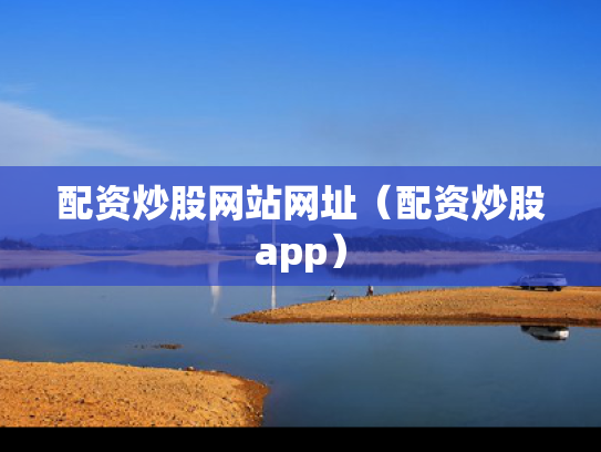 配资炒股网站网址（配资炒股app）