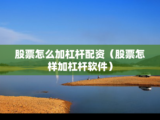股票怎么加杠杆配资（股票怎样加杠杆软件）