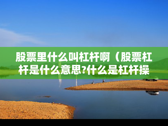 股票里什么叫杠杆啊（股票杠杆是什么意思?什么是杠杆操作）