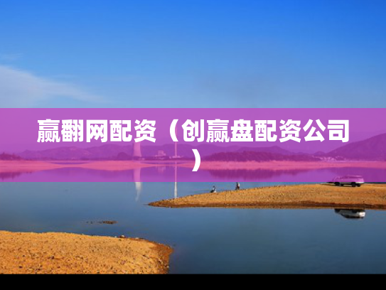 赢翻网配资（创赢盘配资公司）