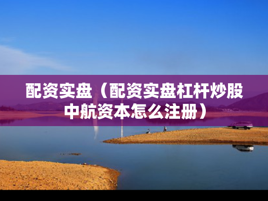 配资实盘（配资实盘杠杆炒股中航资本怎么注册）