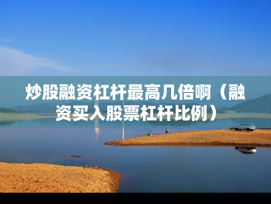 炒股融资杠杆最高几倍啊（融资买入股票杠杆比例）