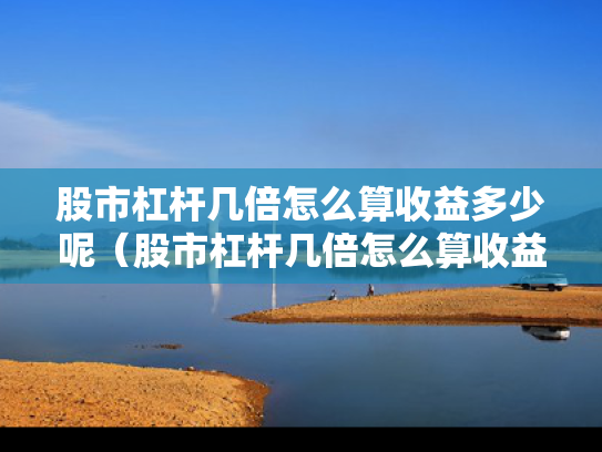 股市杠杆几倍怎么算收益多少呢（股市杠杆几倍怎么算收益多少呢知乎）